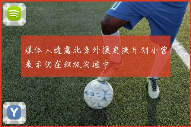 媒体人透露北京外援更换计划小曾表示仍在积极沟通中