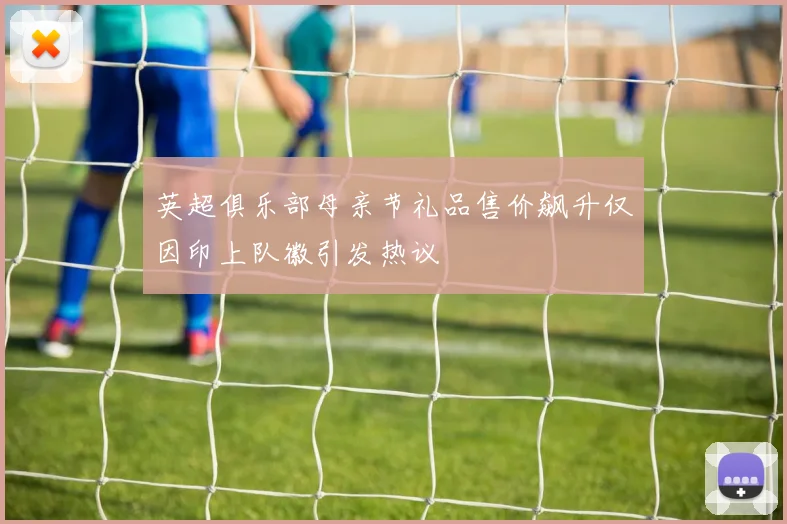 英超俱乐部母亲节礼品售价飙升仅因印上队徽引发热议