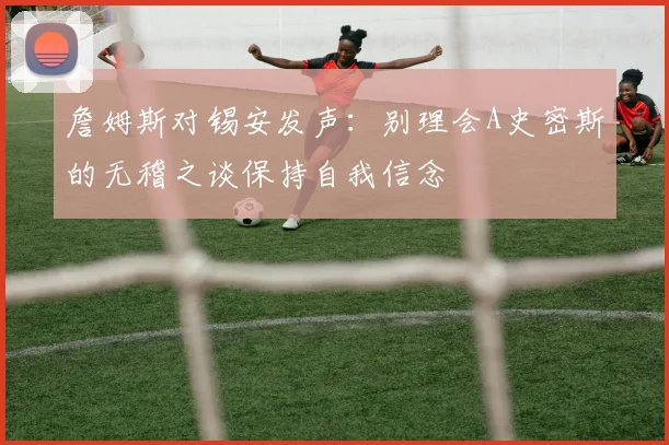 詹姆斯对锡安发声：别理会A史密斯的无稽之谈保持自我信念