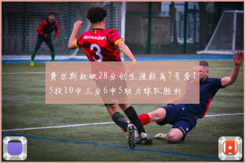 费尔斯狂砍28分创生涯新高7号秀15投10中三分6中5助力球队胜利