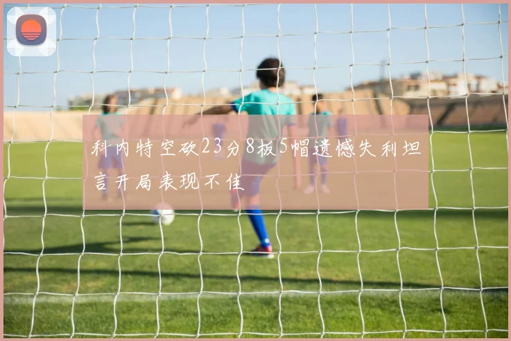 科内特空砍23分8板5帽遗憾失利坦言开局表现不佳