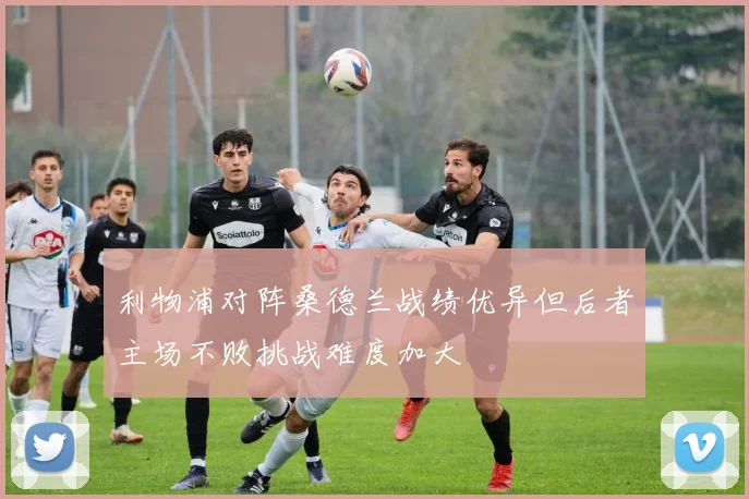 利物浦对阵桑德兰战绩优异但后者主场不败挑战难度加大