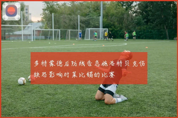 多特蒙德后防线告急施洛特贝克伤缺恐影响对莱比锡的比赛