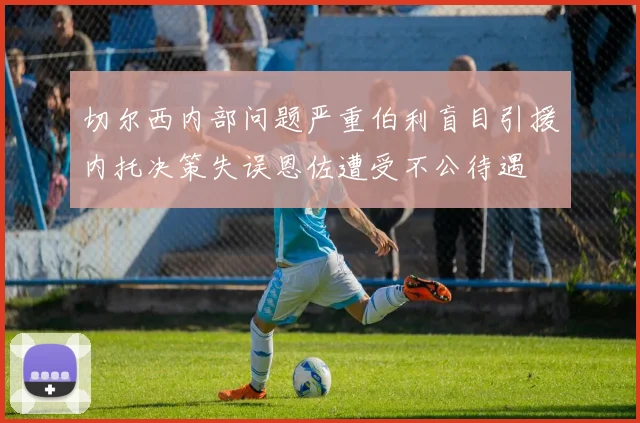 切尔西内部问题严重伯利盲目引援内托决策失误恩佐遭受不公待遇