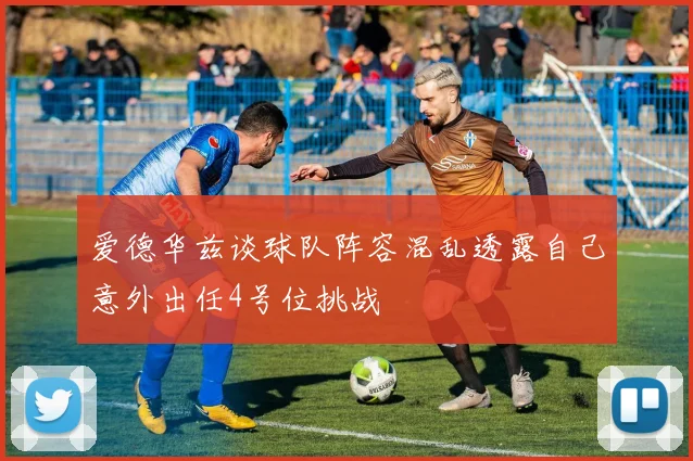 爱德华兹谈球队阵容混乱透露自己意外出任4号位挑战