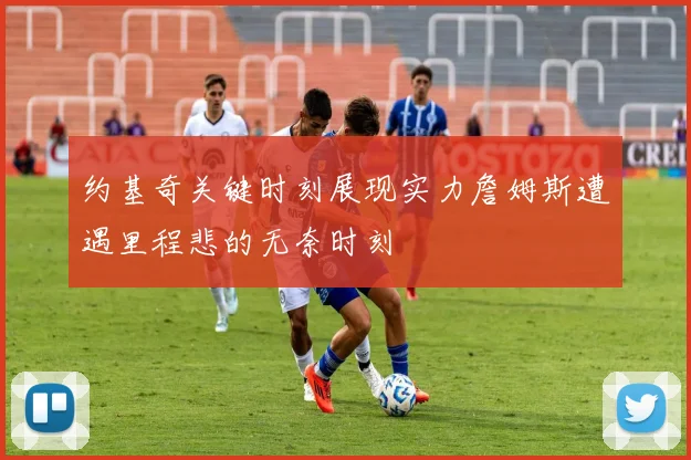 约基奇关键时刻展现实力詹姆斯遭遇里程悲的无奈时刻