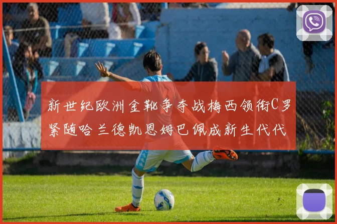 新世纪欧洲金靴争夺战梅西领衔C罗紧随哈兰德凯恩姆巴佩成新生代代表