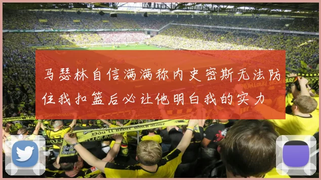 马瑟林自信满满称内史密斯无法防住我扣篮后必让他明白我的实力