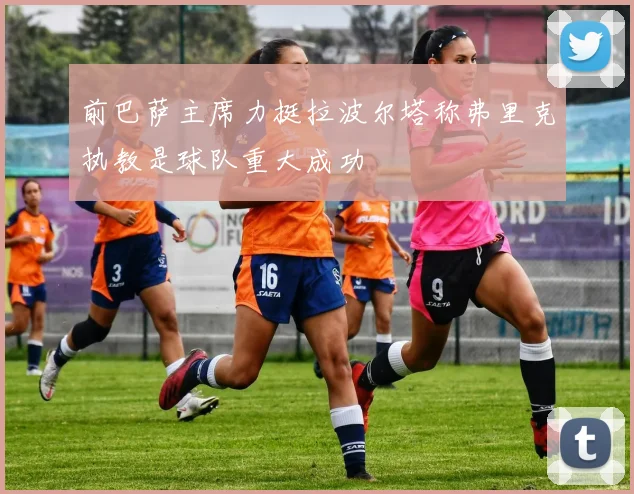 前巴萨主席力挺拉波尔塔称弗里克执教是球队重大成功