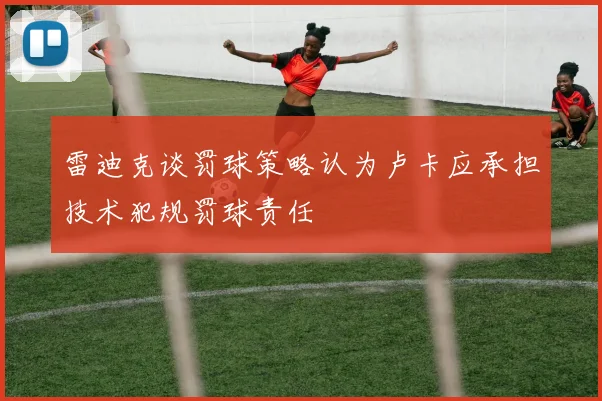 雷迪克谈罚球策略认为卢卡应承担技术犯规罚球责任