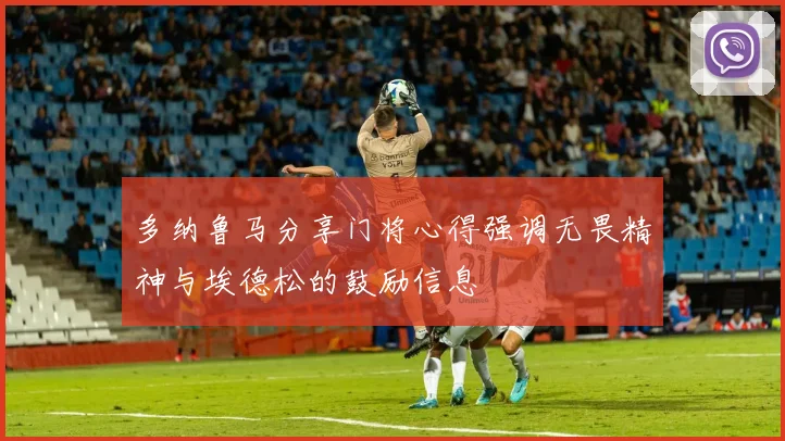 多纳鲁马分享门将心得强调无畏精神与埃德松的鼓励信息