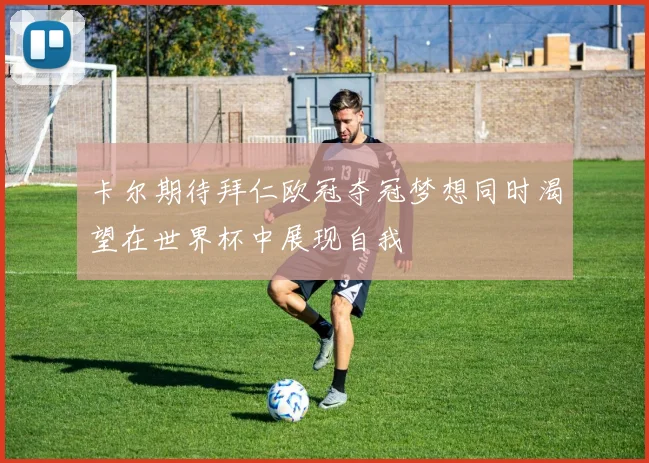 卡尔期待拜仁欧冠夺冠梦想同时渴望在世界杯中展现自我