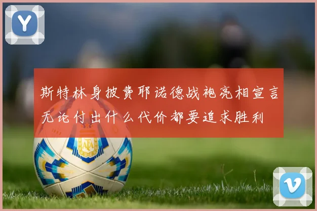 斯特林身披费耶诺德战袍亮相宣言无论付出什么代价都要追求胜利