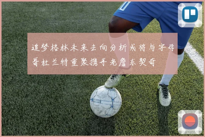 追梦格林未来去向分析或将与字母哥杜兰特重聚携手老詹东契奇