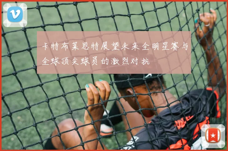 卡特布莱恩特展望未来全明星赛与全球顶尖球员的激烈对抗