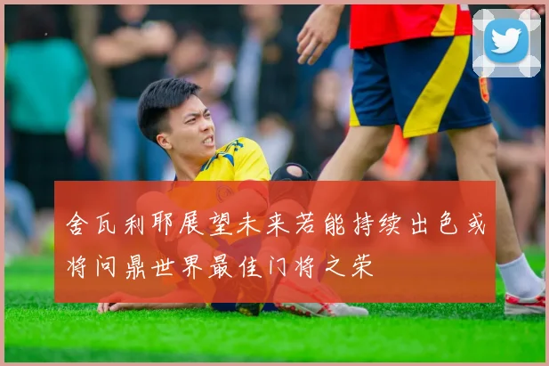 舍瓦利耶展望未来若能持续出色或将问鼎世界最佳门将之荣