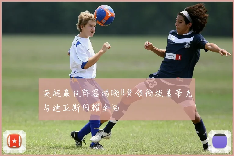 英超最佳阵容揭晓B费领衔埃基蒂克与迪亚斯闪耀全场