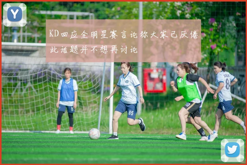 KD回应全明星赛言论称大家已厌倦此话题并不想再讨论