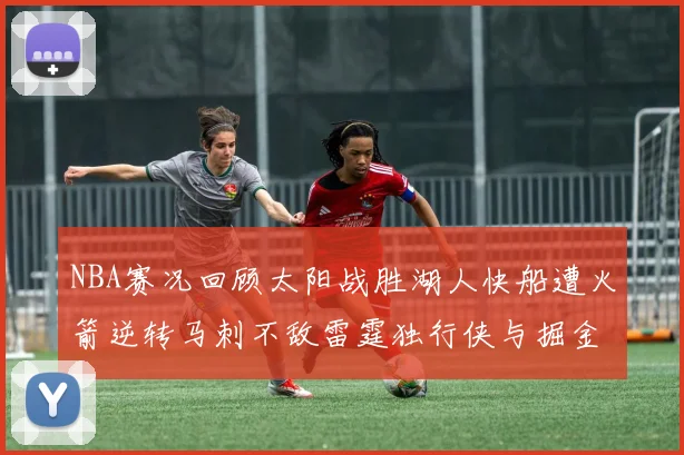NBA赛况回顾太阳战胜湖人快船遭火箭逆转马刺不敌雷霆独行侠与掘金激战正酣