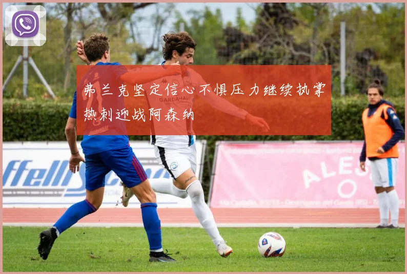 弗兰克坚定信心不惧压力继续执掌热刺迎战阿森纳