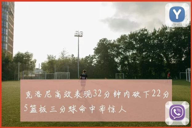 克洛尼高效表现32分钟内砍下22分5篮板三分球命中率惊人