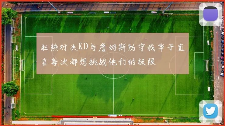 狂热对决KD与詹姆斯防守我华子直言每次都想挑战他们的极限