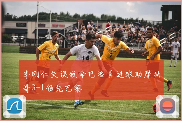 李刚仁失误致命巴洛贡进球助摩纳哥3-1领先巴黎