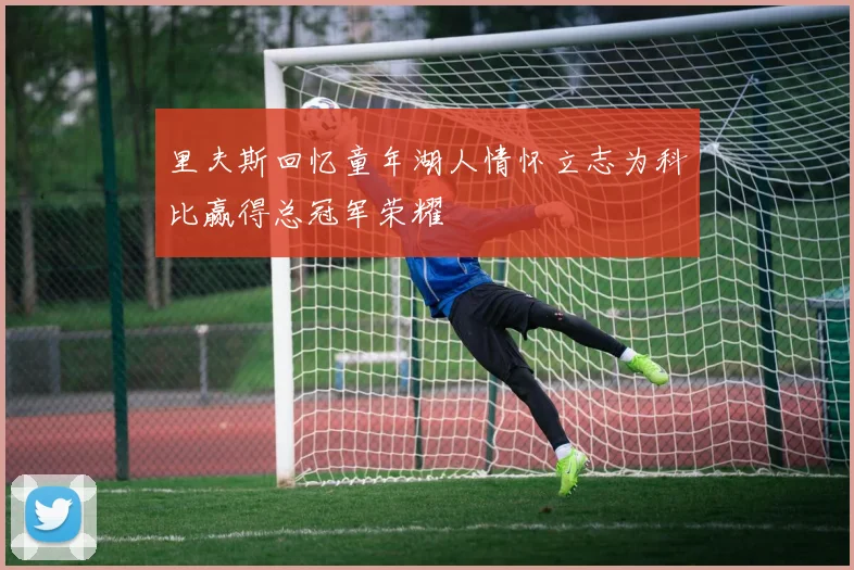 里夫斯回忆童年湖人情怀立志为科比赢得总冠军荣耀