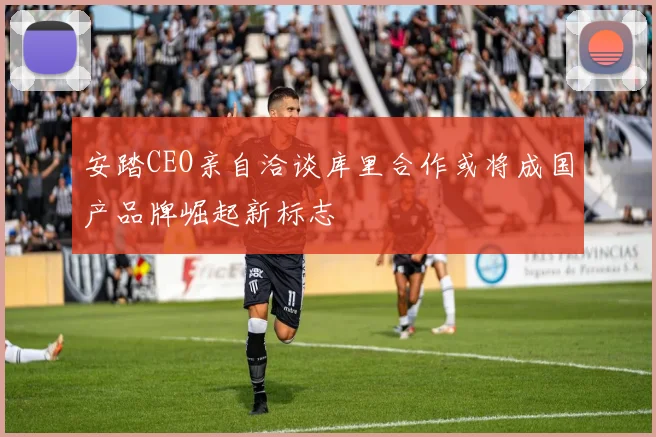 安踏CEO亲自洽谈库里合作或将成国产品牌崛起新标志