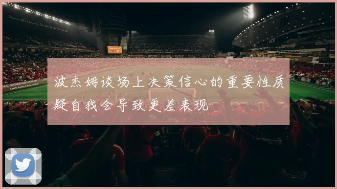 波杰姆谈场上决策信心的重要性质疑自我会导致更差表现