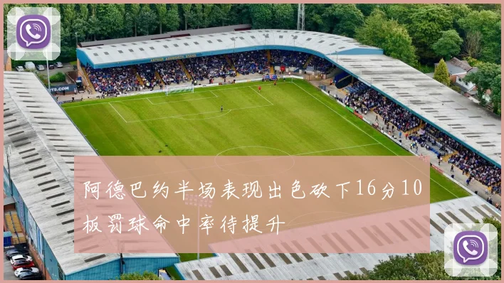 阿德巴约半场表现出色砍下16分10板罚球命中率待提升