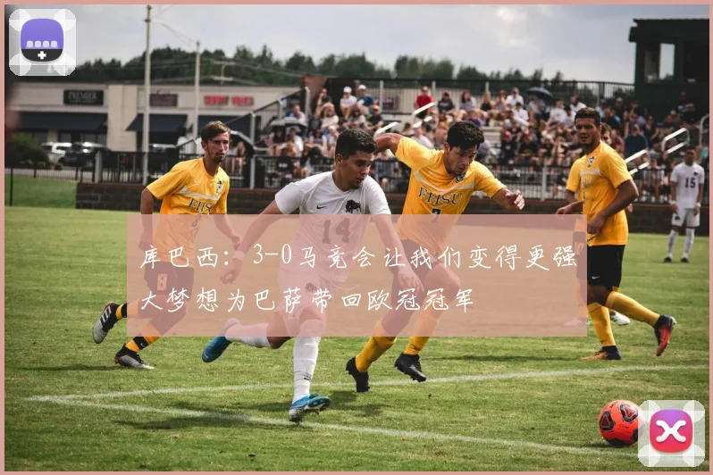 库巴西：3-0马竞会让我们变得更强大梦想为巴萨带回欧冠冠军