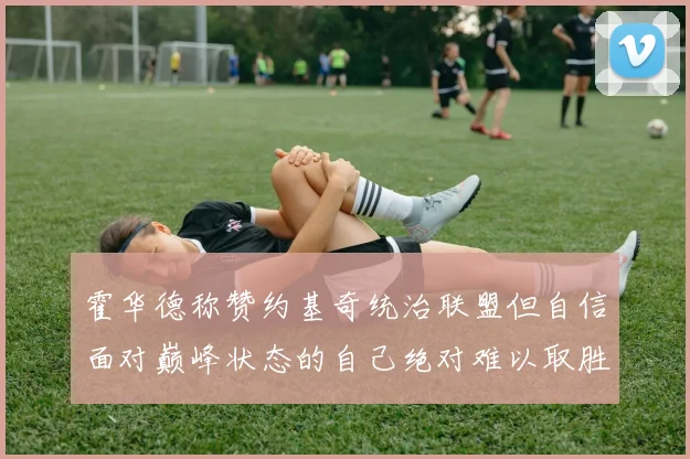霍华德称赞约基奇统治联盟但自信面对巅峰状态的自己绝对难以取胜