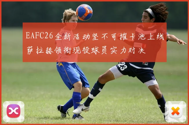 EAFC26全新活动坚不可摧卡池上线萨拉赫领衔现役球员实力对决