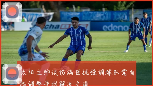 太阳主帅谈伤病困扰强调球队需自我调整寻找解决之道