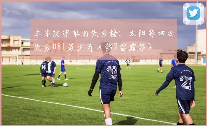 本季防守单打失分榜：太阳每回合失分081最少奇才第2雷霆第3