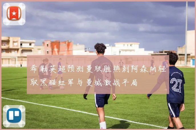 希勒英超预测曼联胜热刺阿森纳轻取黑猫红军与曼城激战平局