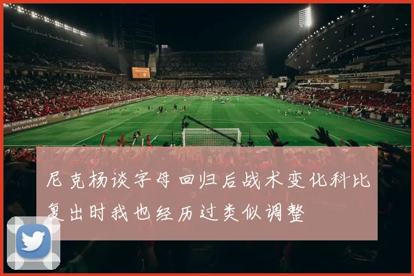 尼克杨谈字母回归后战术变化科比复出时我也经历过类似调整