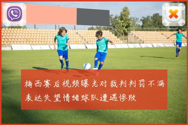 梅西赛后视频曝光对裁判判罚不满表达失望情绪球队遭遇惨败