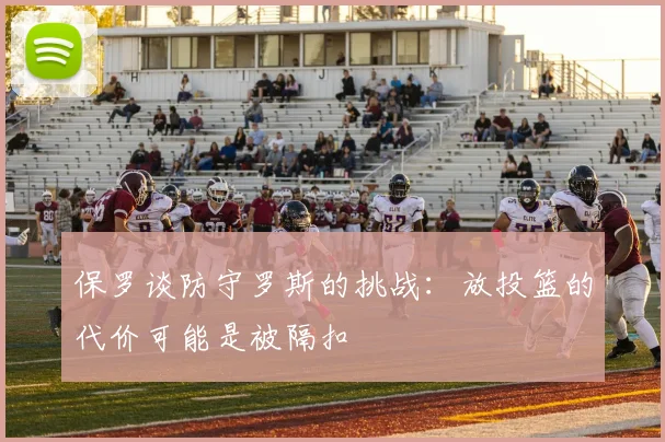 保罗谈防守罗斯的挑战：放投篮的代价可能是被隔扣