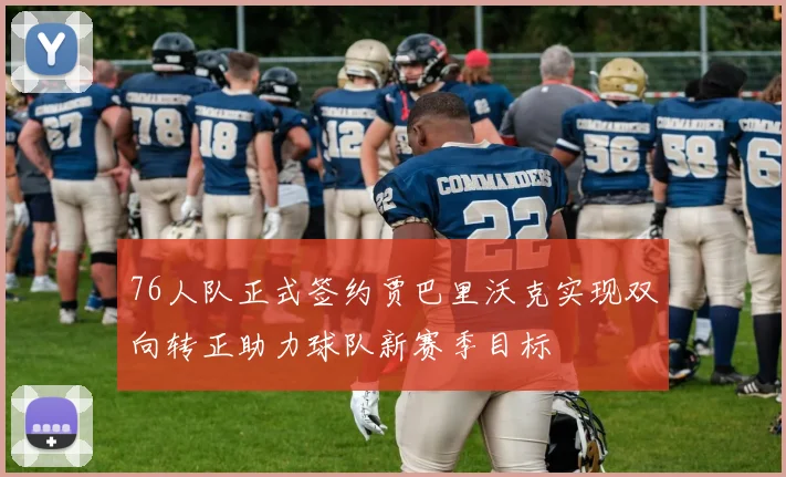 76人队正式签约贾巴里沃克实现双向转正助力球队新赛季目标