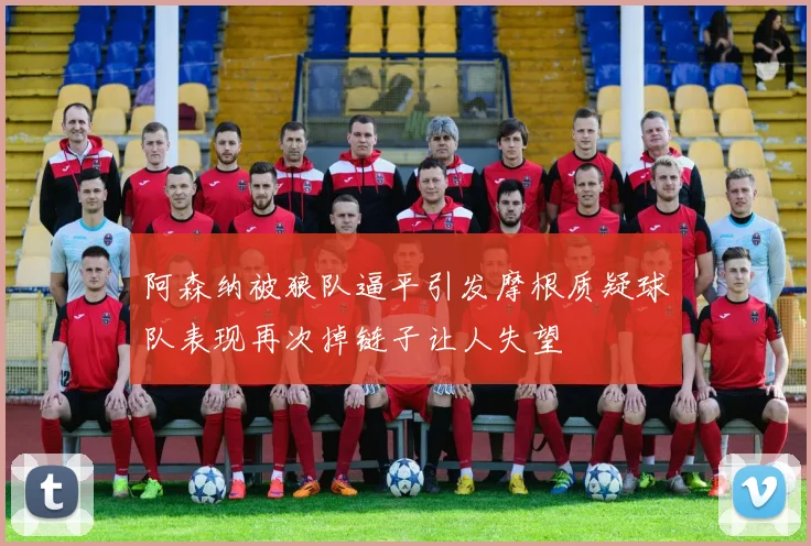 阿森纳被狼队逼平引发摩根质疑球队表现再次掉链子让人失望