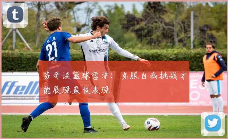 芬奇谈篮球哲学：克服自我挑战才能展现最佳表现